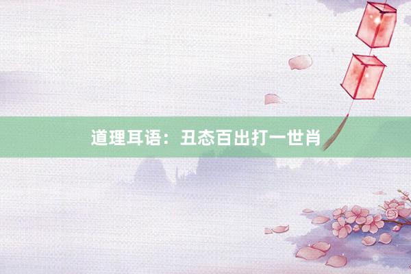 道理耳语：丑态百出打一世肖