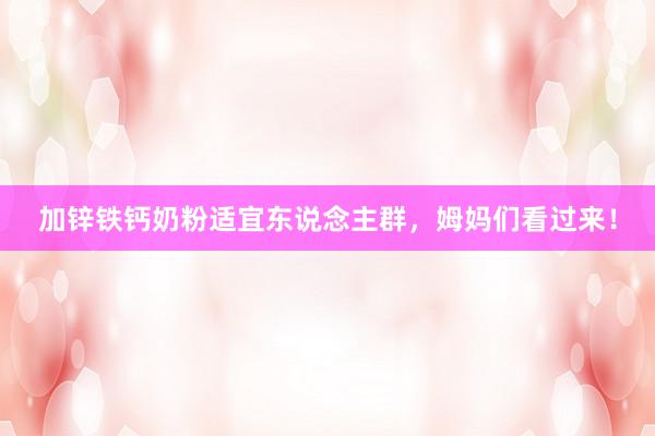 加锌铁钙奶粉适宜东说念主群，姆妈们看过来！